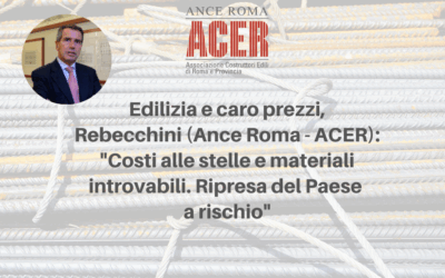 Edilizia e caro prezzi, il Presidente Rebecchini (Ance Roma – ACER): “Costi alle stelle e materiali introvabili. Ripresa del Paese a rischio”